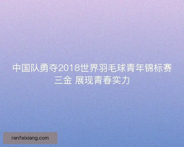 中国队勇夺2018世界羽毛球青年锦标赛三金 展现青春实力