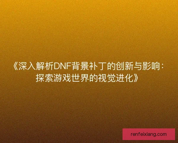 《深入解析DNF背景补丁的创新与影响：探索游戏世界的视觉进化》