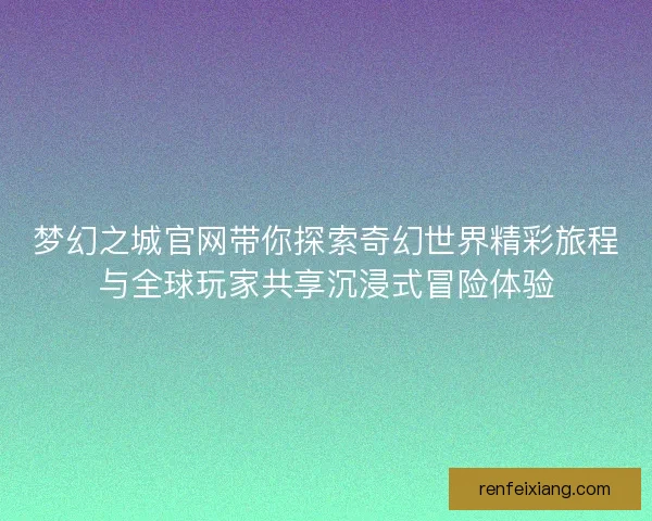 梦幻之城官网带你探索奇幻世界精彩旅程与全球玩家共享沉浸式冒险体验