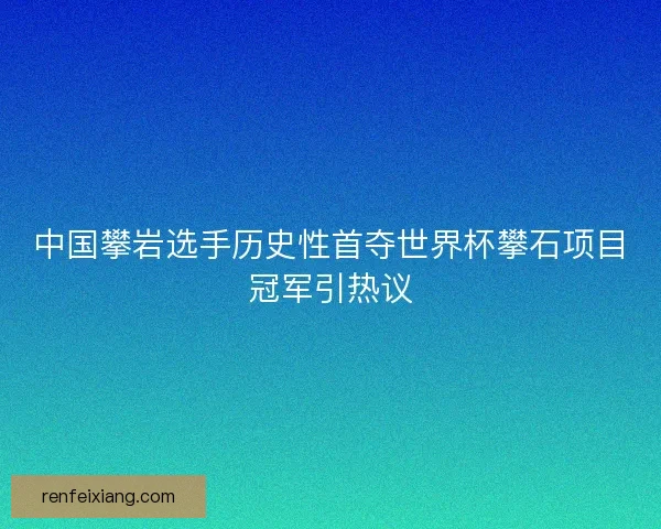中国攀岩选手历史性首夺世界杯攀石项目冠军引热议