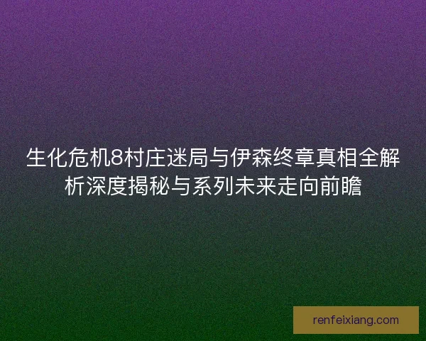 生化危机8村庄迷局与伊森终章真相全解析深度揭秘与系列未来走向前瞻