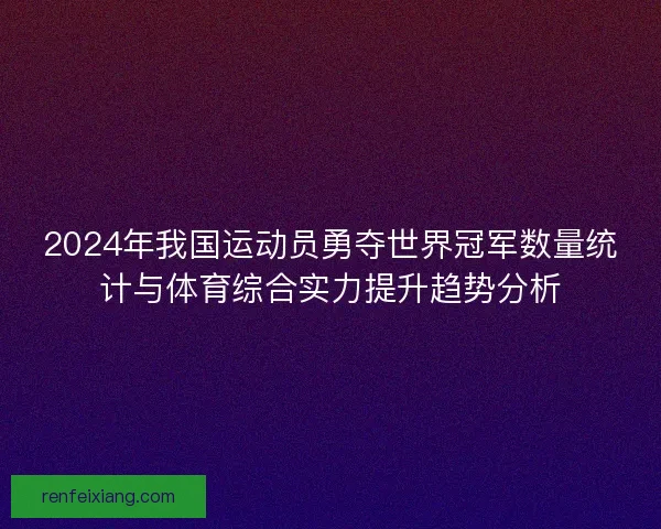 2024年我国运动员勇夺世界冠军数量统计与体育综合实力提升趋势分析