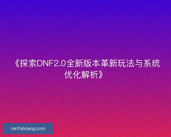 《探索DNF2.0全新版本革新玩法与系统优化解析》 《探索DNF2.0全新版本革新玩法与系统优化解析》