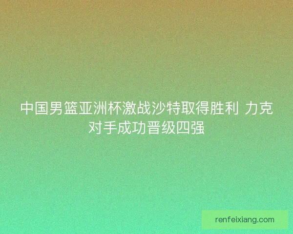 中国男篮亚洲杯激战沙特取得胜利 力克对手成功晋级四强