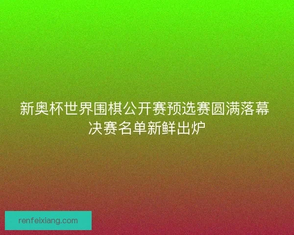 新奥杯世界围棋公开赛预选赛圆满落幕 决赛名单新鲜出炉 新奥杯世界围棋公开赛预选赛圆满落幕 决赛名单新鲜出炉