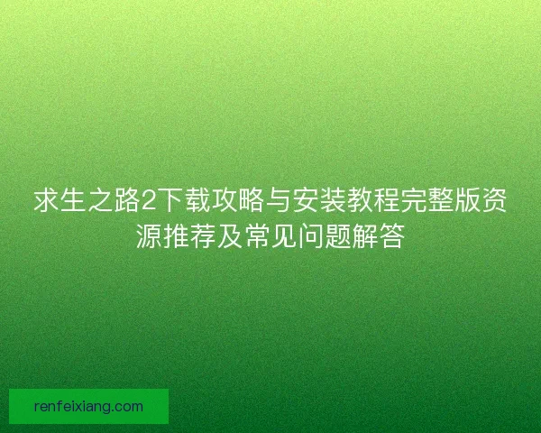 求生之路2下载攻略与安装教程完整版资源推荐及常见问题解答