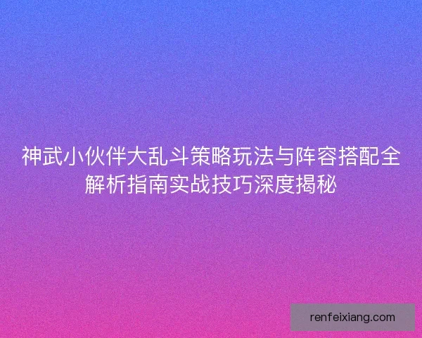 神武小伙伴大乱斗策略玩法与阵容搭配全解析指南实战技巧深度揭秘 神武小伙伴大乱斗策略玩法与阵容搭配全解析指南实战技巧深度揭秘