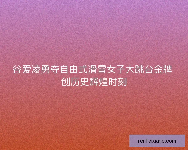 谷爱凌勇夺自由式滑雪女子大跳台金牌 创历史辉煌时刻