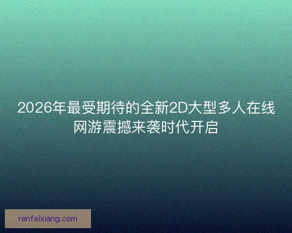2026年最受期待的全新2D大型多人在线网游震撼来袭时代开启 2026年最受期待的全新2D大型多人在线网游震撼来袭时代开启