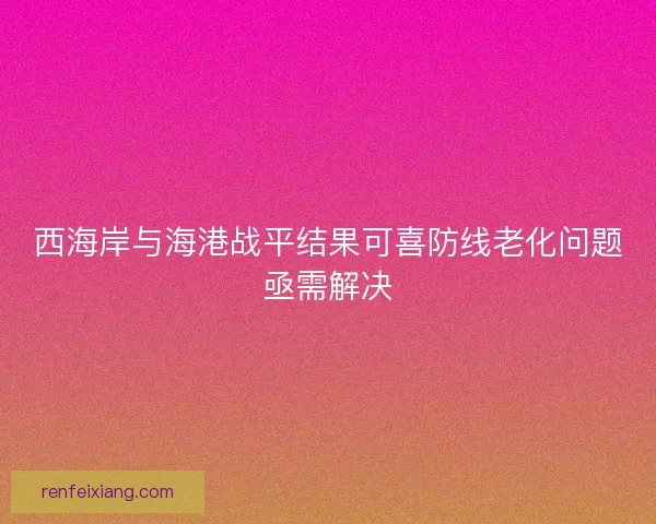 西海岸与海港战平结果可喜防线老化问题亟需解决 西海岸与海港战平结果可喜防线老化问题亟需解决