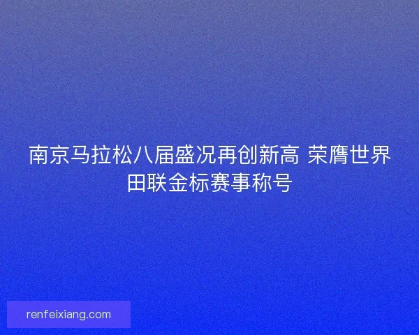 南京马拉松八届盛况再创新高 荣膺世界田联金标赛事称号 南京马拉松八届盛况再创新高 荣膺世界田联金标赛事称号