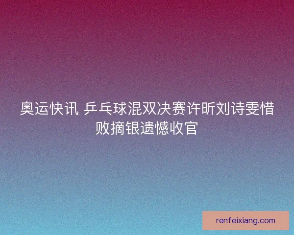 奥运快讯 乒乓球混双决赛许昕刘诗雯惜败摘银遗憾收官 奥运快讯 乒乓球混双决赛许昕刘诗雯惜败摘银遗憾收官