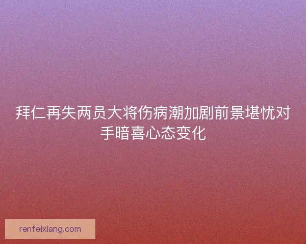 拜仁再失两员大将伤病潮加剧前景堪忧对手暗喜心态变化 拜仁再失两员大将伤病潮加剧前景堪忧对手暗喜心态变化