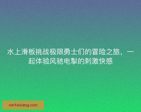 水上滑板挑战极限勇士们的冒险之旅，一起体验风驰电掣的刺激快感