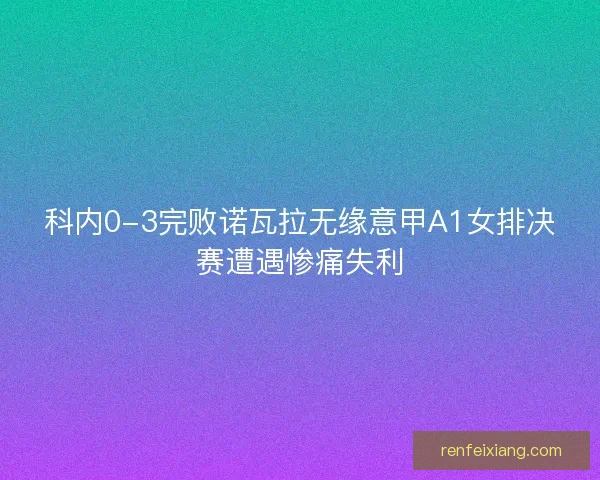 科内0-3完败诺瓦拉无缘意甲A1女排决赛遭遇惨痛失利 科内0-3完败诺瓦拉无缘意甲A1女排决赛遭遇惨痛失利