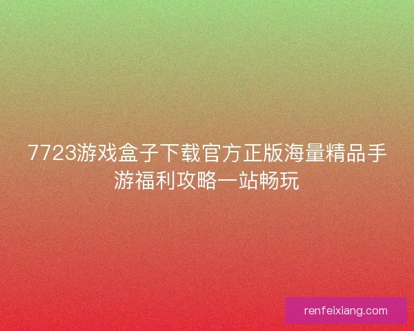 7723游戏盒子下载官方正版海量精品手游福利攻略一站畅玩 7723游戏盒子下载官方正版海量精品手游福利攻略一站畅玩