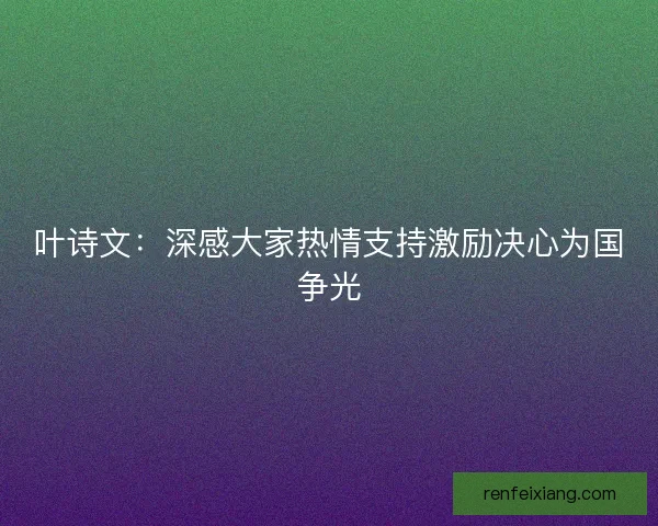 叶诗文：深感大家热情支持激励决心为国争光