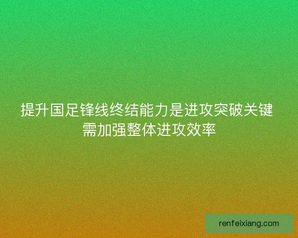 提升国足锋线终结能力是进攻突破关键 需加强整体进攻效率