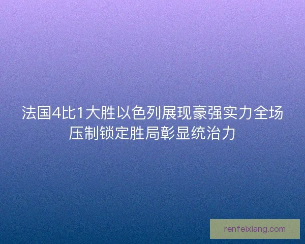 法国4比1大胜以色列展现豪强实力全场压制锁定胜局彰显统治力