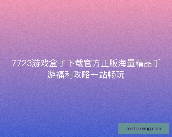 7723游戏盒子下载官方正版海量精品手游福利攻略一站畅玩 7723游戏盒子下载官方正版海量精品手游福利攻略一站畅玩