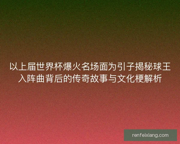 以上届世界杯爆火名场面为引子揭秘球王入阵曲背后的传奇故事与文化梗解析 以上届世界杯爆火名场面为引子揭秘球王入阵曲背后的传奇故事与文化梗解析