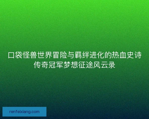 口袋怪兽世界冒险与羁绊进化的热血史诗传奇冠军梦想征途风云录 口袋怪兽世界冒险与羁绊进化的热血史诗传奇冠军梦想征途风云录