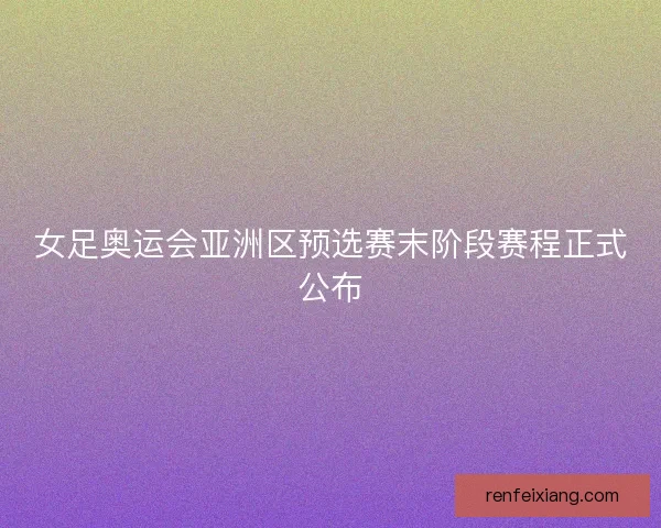 女足奥运会亚洲区预选赛末阶段赛程正式公布 女足奥运会亚洲区预选赛末阶段赛程正式公布