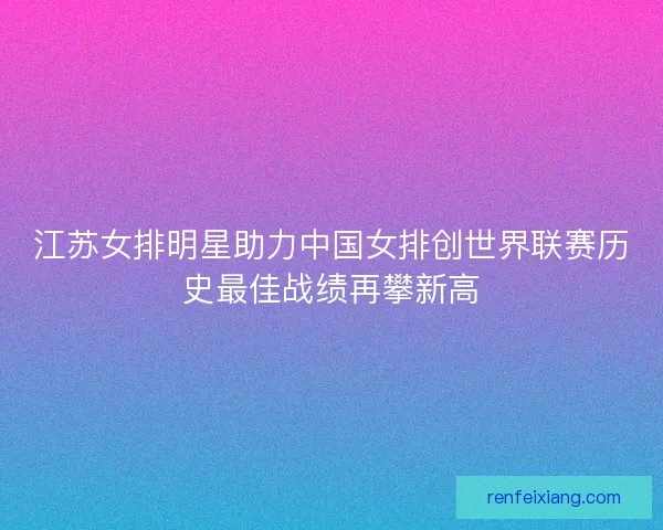 江苏女排明星助力中国女排创世界联赛历史最佳战绩再攀新高 江苏女排明星助力中国女排创世界联赛历史最佳战绩再攀新高