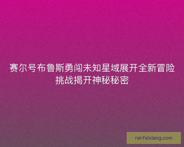 赛尔号布鲁斯勇闯未知星域展开全新冒险挑战揭开神秘秘密 赛尔号布鲁斯勇闯未知星域展开全新冒险挑战揭开神秘秘密