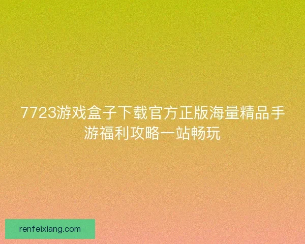 7723游戏盒子下载官方正版海量精品手游福利攻略一站畅玩 7723游戏盒子下载官方正版海量精品手游福利攻略一站畅玩