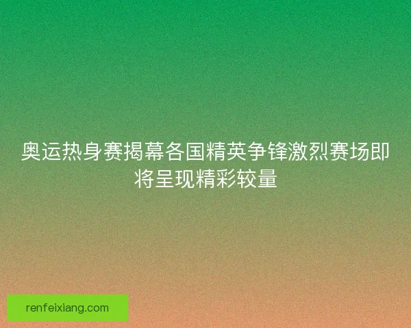 奥运热身赛揭幕各国精英争锋激烈赛场即将呈现精彩较量