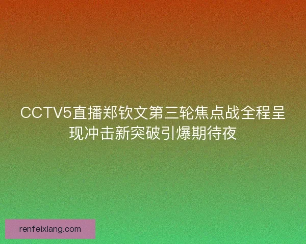 CCTV5直播郑钦文第三轮焦点战全程呈现冲击新突破引爆期待夜