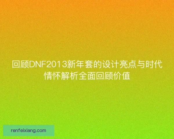 回顾DNF2013新年套的设计亮点与时代情怀解析全面回顾价值