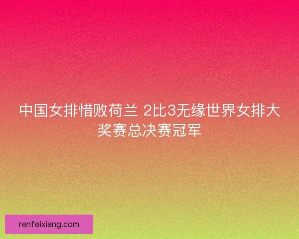 中国女排惜败荷兰 2比3无缘世界女排大奖赛总决赛冠军