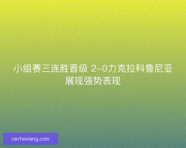 小组赛三连胜晋级 2-0力克拉科鲁尼亚展现强势表现 小组赛三连胜晋级 2-0力克拉科鲁尼亚展现强势表现