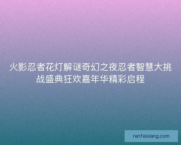 火影忍者花灯解谜奇幻之夜忍者智慧大挑战盛典狂欢嘉年华精彩启程 火影忍者花灯解谜奇幻之夜忍者智慧大挑战盛典狂欢嘉年华精彩启程
